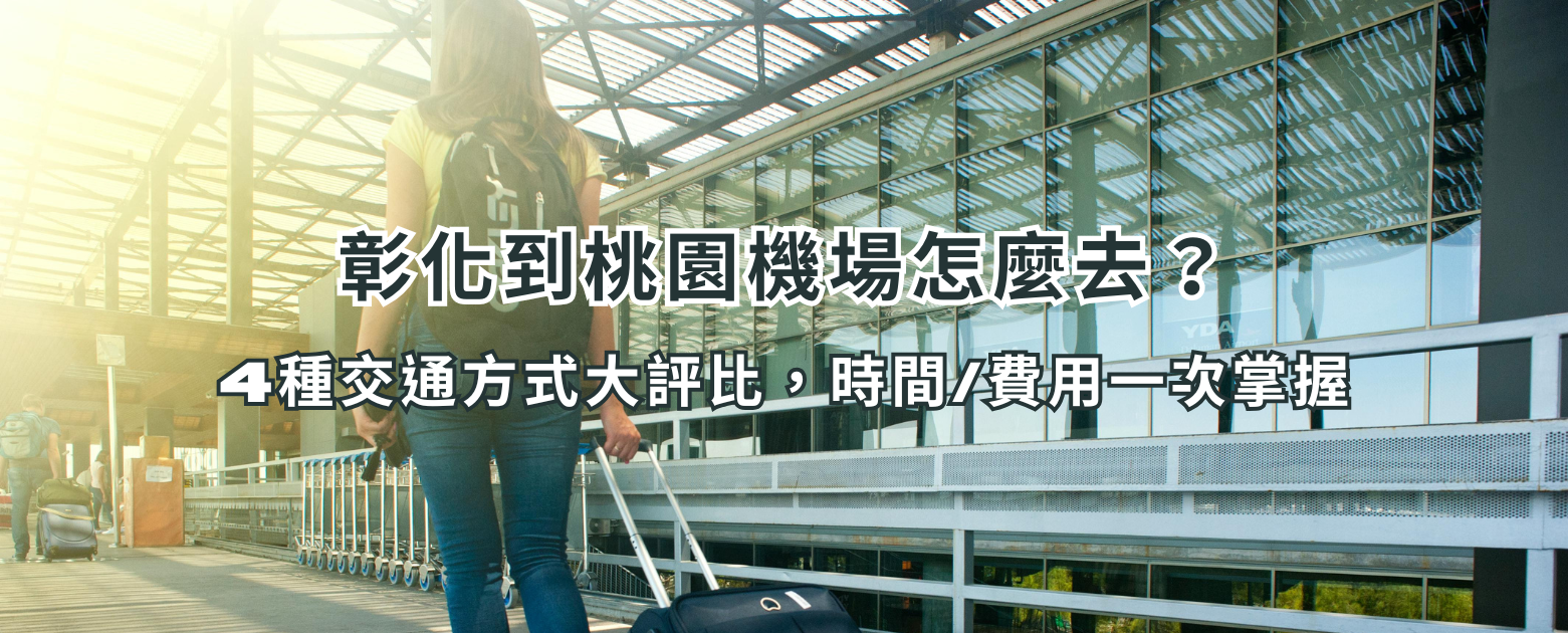 彰化到桃園機場怎麼去?4種交通方式大評比,時間/費用一次掌握